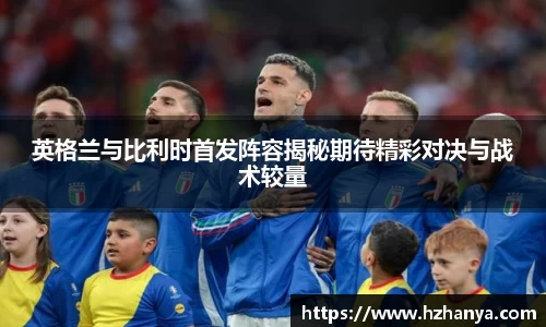 英格兰与比利时首发阵容揭秘期待精彩对决与战术较量